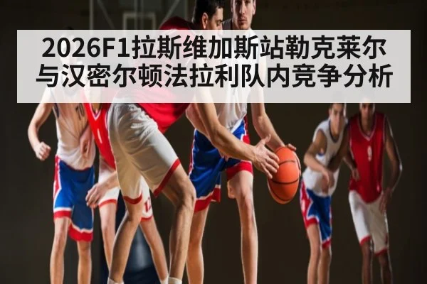 2026F1拉斯维加斯站勒克莱尔与汉密尔顿法拉利队内竞争分析