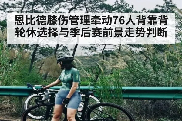 恩比德膝伤管理牵动76人背靠背轮休选择与季后赛前景走势判断