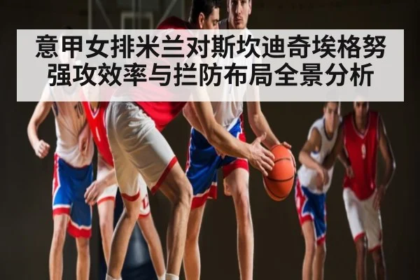 意甲女排米兰对斯坎迪奇埃格努强攻效率与拦防布局全景分析