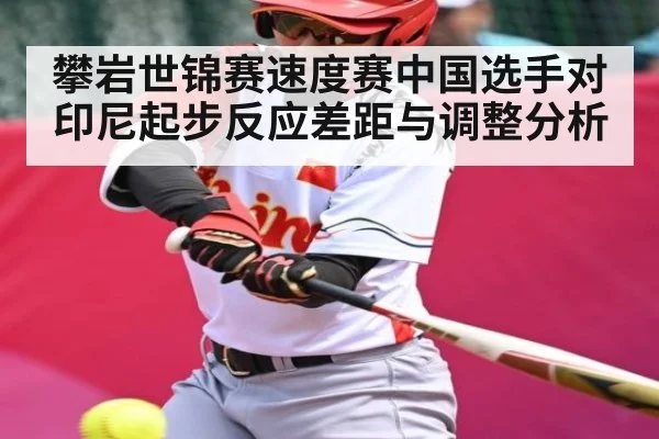 攀岩世锦赛速度赛中国选手对印尼起步反应差距与调整分析